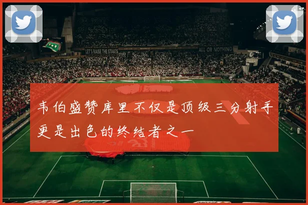 韦伯盛赞库里不仅是顶级三分射手更是出色的终结者之一