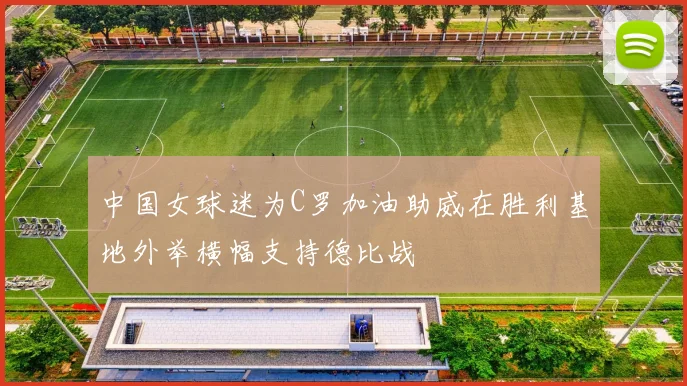 中国女球迷为C罗加油助威在胜利基地外举横幅支持德比战