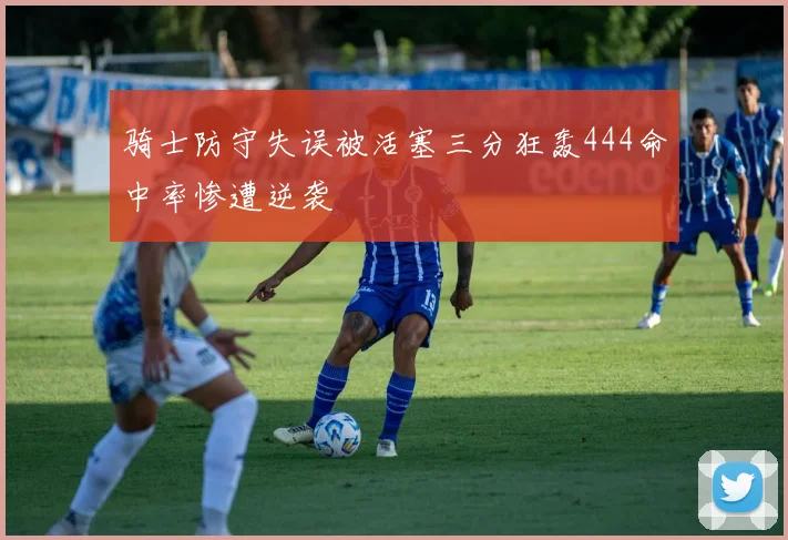 骑士防守失误被活塞三分狂轰444命中率惨遭逆袭
