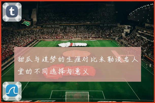甜瓜与追梦的生涯对比米勒谈名人堂的不同选择与意义