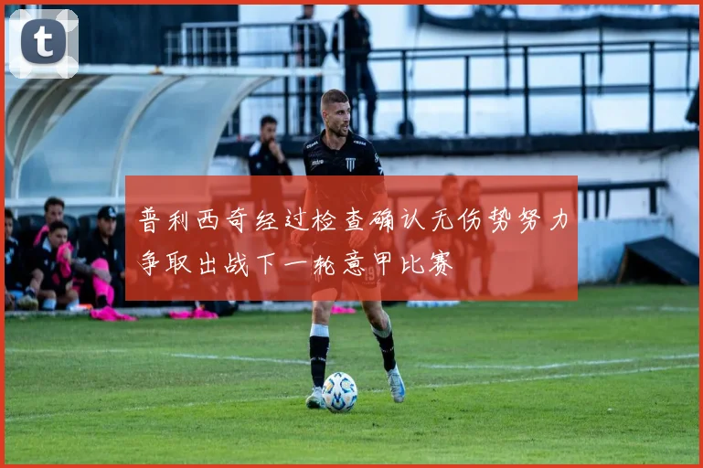 普利西奇经过检查确认无伤势努力争取出战下一轮意甲比赛