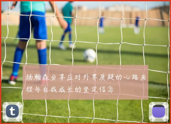 杨瀚森分享应对外界质疑的心路历程与自我成长的坚定信念
