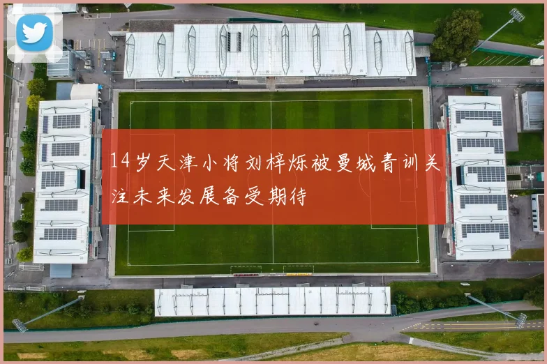14岁天津小将刘梓烁被曼城青训关注未来发展备受期待