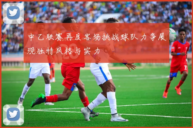 中乙联赛再度客场挑战球队力争展现独特风格与实力