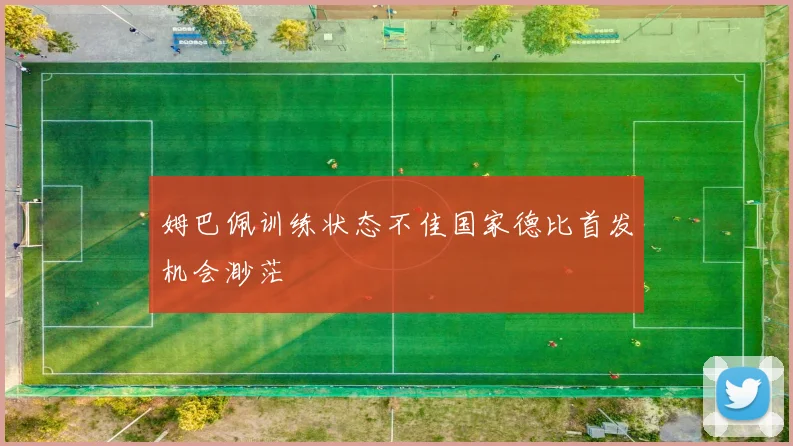 姆巴佩训练状态不佳国家德比首发机会渺茫