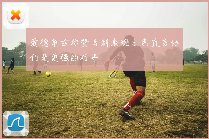 爱德华兹称赞马刺表现出色直言他们是更强的对手