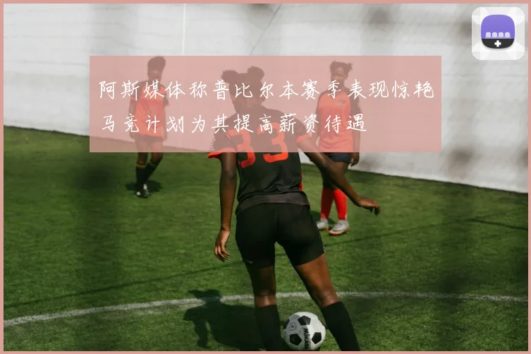 阿斯媒体称普比尔本赛季表现惊艳马竞计划为其提高薪资待遇