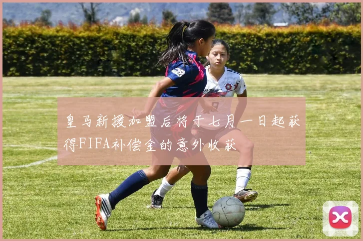 皇马新援加盟后将于七月一日起获得FIFA补偿金的意外收获