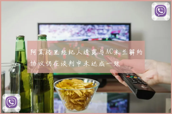 阿莱格里经纪人透露与AC米兰解约协议仍在谈判中未达成一致